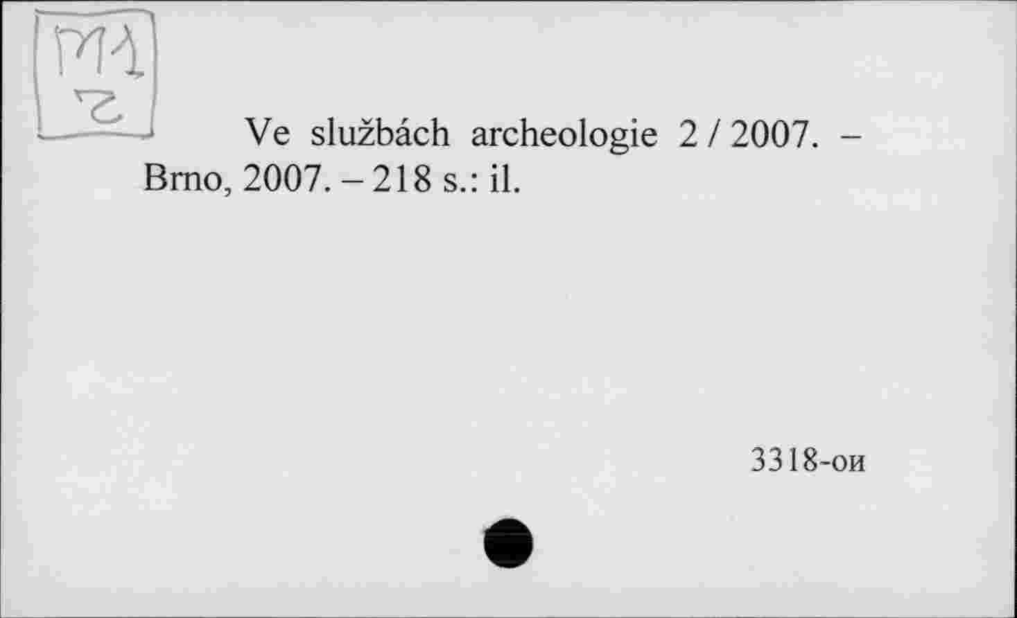 ﻿m
Ve sluzbâch archéologie 2 / 2007. -
Brno, 2007.-218 s.: il.
3318-ои